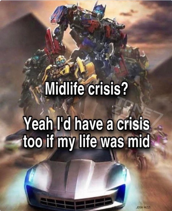 Midlife crisis? Yeah I'd have a crisis too if my life was mid