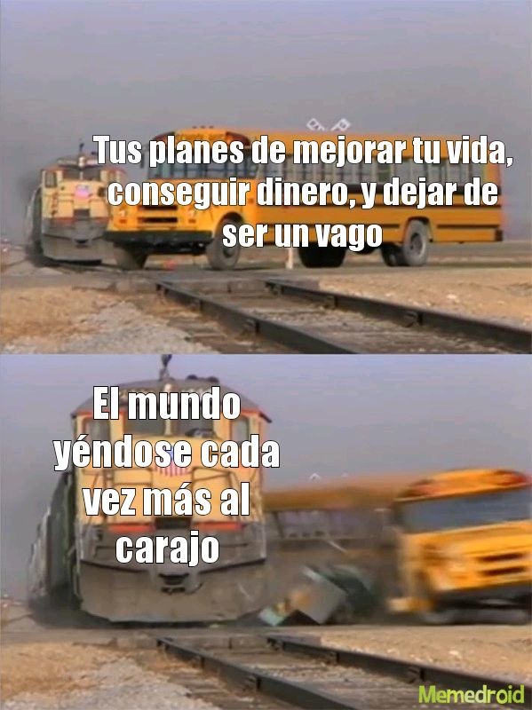 Tus planes de mejorar tu vida, conseguir dinero, y dejar de ser un vago. El mundo yéndose cada vez más al carajo.