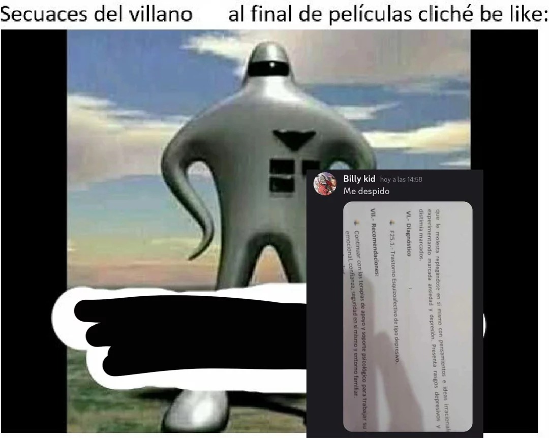 Secuaces del villano al final de películas cliché be like: Billy kid hoy a las 14:58 Me despido. que le molesta replegándose en sí mismo con pensamientos e ideas irracionales experimentando marcada ansiedad y depresión. Presenta rasgos depresivos y distimia marcados. VI.- Diagnóstico F25.1- Trastorno Esquizoafectivo de tipo depresivo. VII.- Recomen