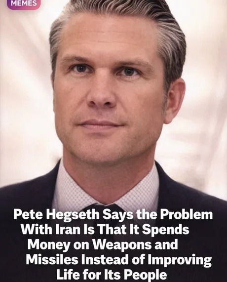 MEMES Pete Hegseth Says the Problem With Iran Is That It Spends Money on Weapons and Missiles Instead of Improving Life for Its People