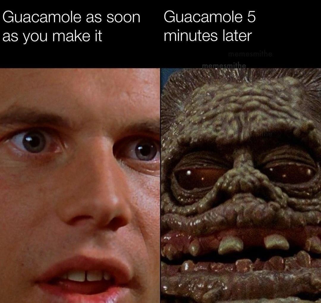 Guacamole as soon as you make it. Guacamole 5 minutes later.