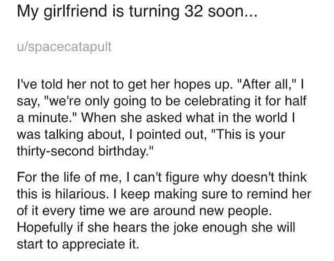 My girlfriend is turning 32 soon... u/spacecatapult I've told her not to get her hopes up. 