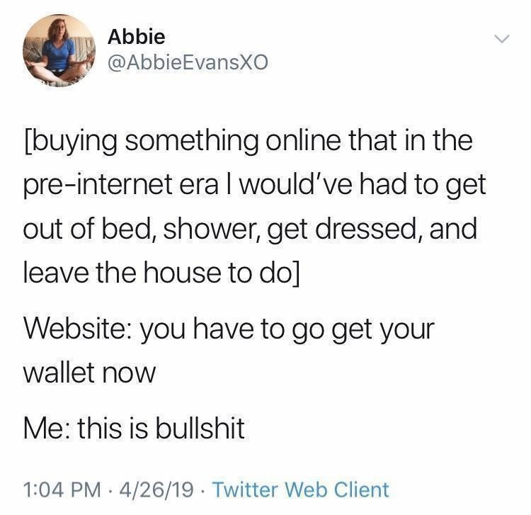 Buying something online that in the pre-internet era I would've had to get out of bed, shower, get dressed, and leave the house to do. Website: you have to go get your wallet now. Me: this is bullshit.