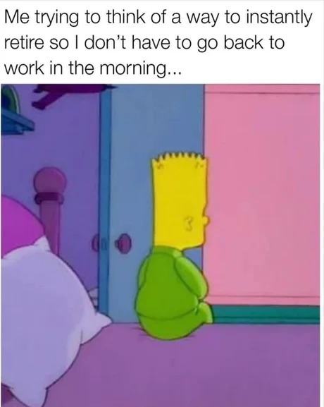 Me trying to think of a way to instantly retire so I don't have to go back to work in the morning...