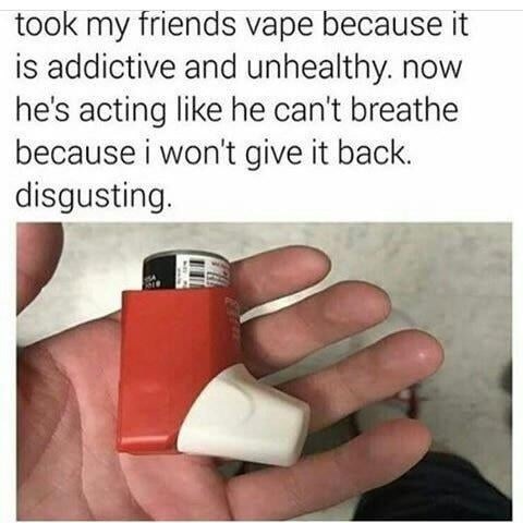 took my friends vape because it is addictive and unhealthy. now he's acting like he can't breathe because i won't give it back. disgusting.
