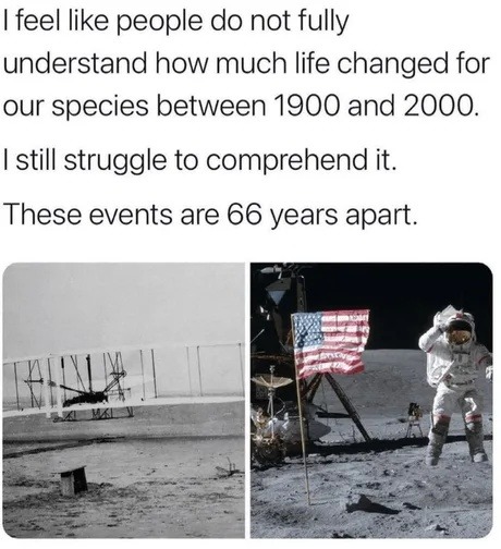 I feel like people do not fully understand how much life changed for our species between 1900 and 2000. I still struggle to comprehend it. These events are 66 years apart.