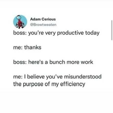 Adam Cerious @Browtweaten boss: you're very productive today me: thanks boss: here's a bunch more work me: I believe you've misunderstood the purpose of my efficiency