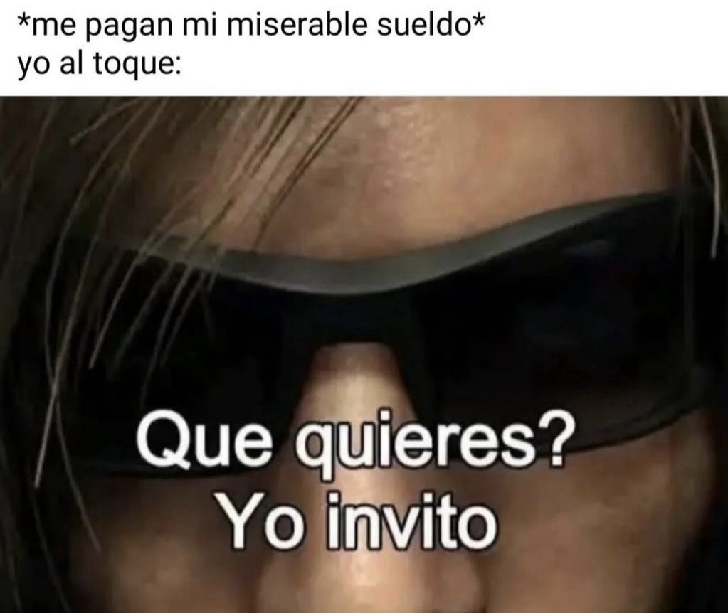 *me pagan mi miserable sueldo* yo al toque: Que quieres? Yo invito