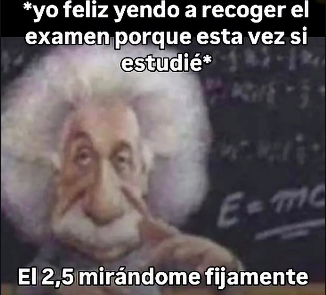 *yo feliz yendo a recoger el examen porque esta vez si estudié* El 2,5 mirándome fijamente