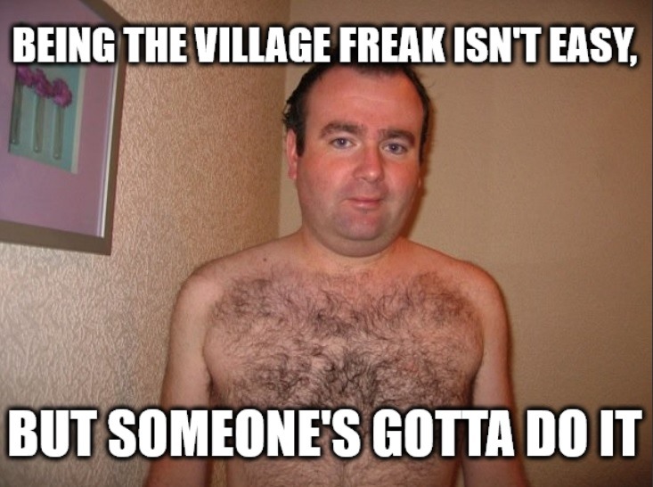BEING THE VILLAGE FREAK ISN'T EASY, BUT SOMEONE'S GOTTA DO IT