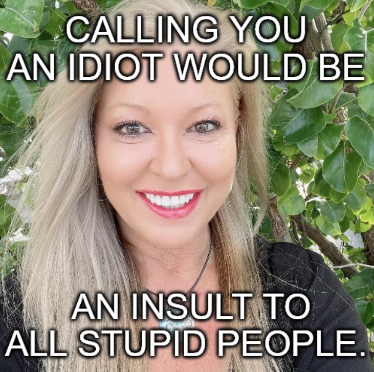 CALLING YOU AN IDIOT WOULD BE AN INSULT TO ALL STUPID PEOPLE.
