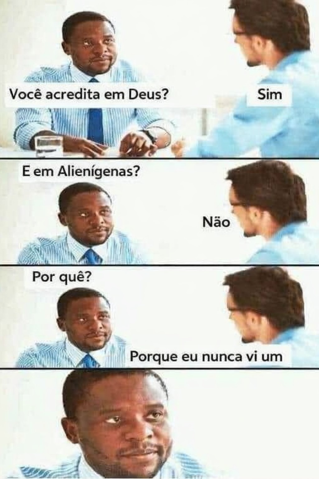 Você acredita em Deus? Sim. E em Alienígenas? Não. Por quê? Porque eu nunca vi um.