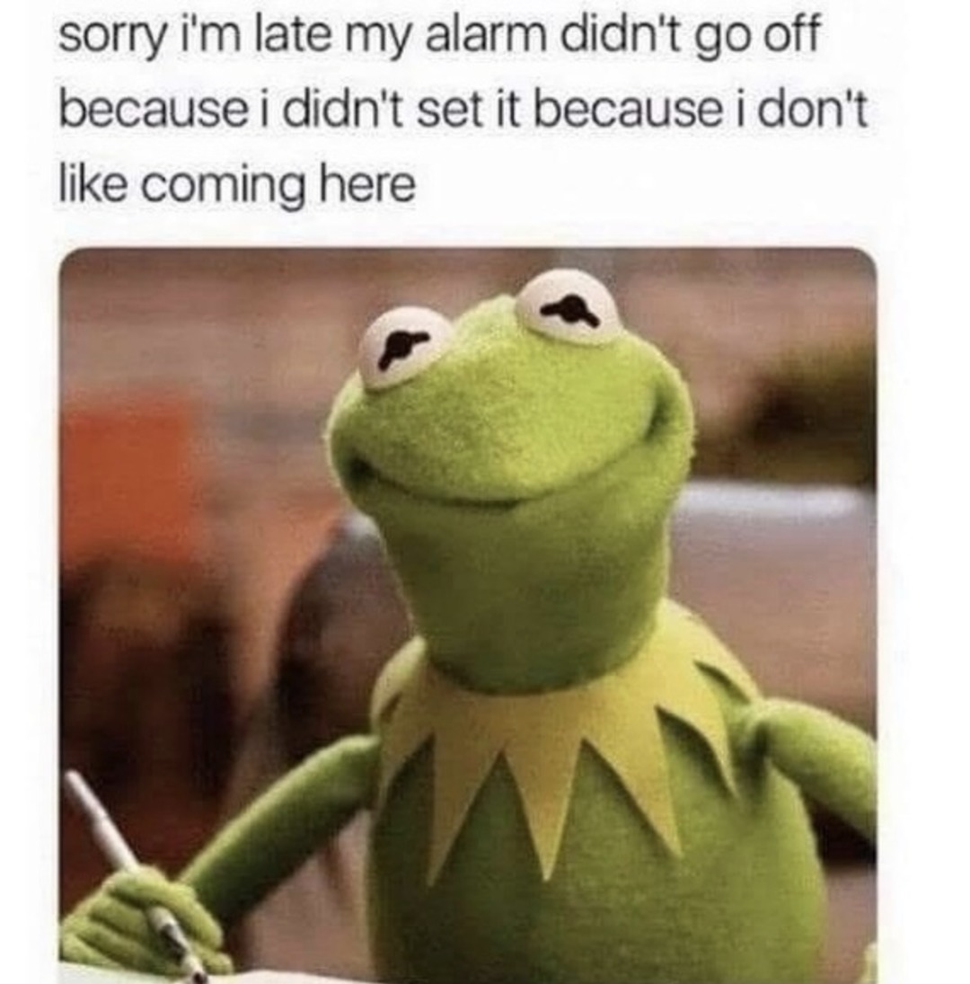 sorry i'm late my alarm didn't go off because i didn't set it because i don't like coming here