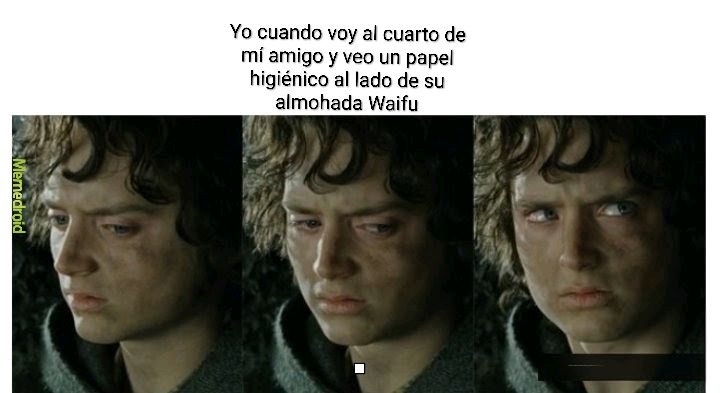 Yo cuando voy al cuarto de mi amigo y veo un papel higiénico al lado de su almohada Waifu