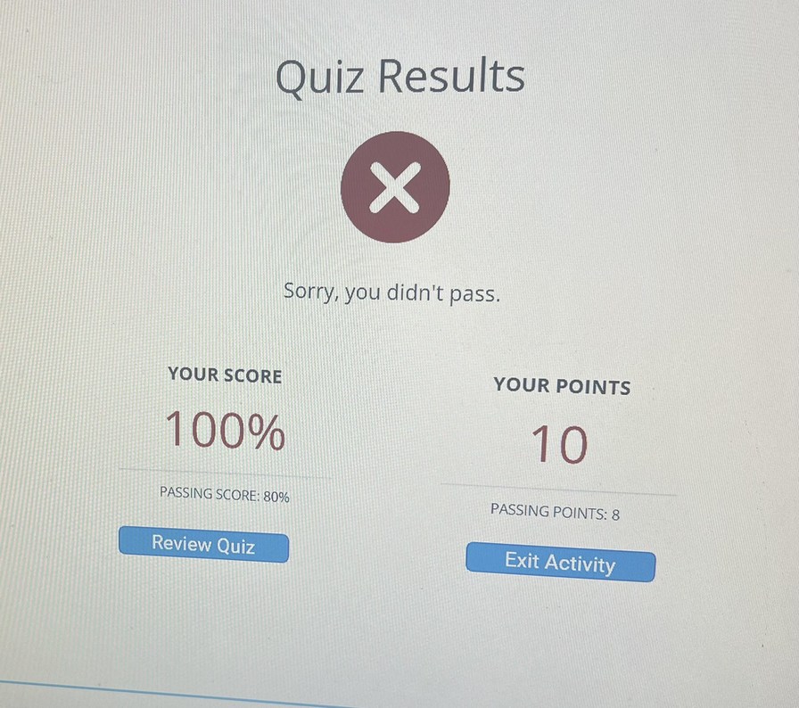Quiz Results. Sorry, you didn't pass. YOUR SCORE: 100%. PASSING SCORE: 80%. YOUR POINTS: 10. PASSING POINTS: 8. Review Quiz. Exit Activity.