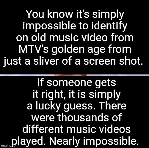You know it's simply impossible to identify an old music video from MTV's golden age from just a sliver of a screen shot. If someone gets it right, it is simply a lucky guess. There were thousands of different music videos played. Nearly impossible.