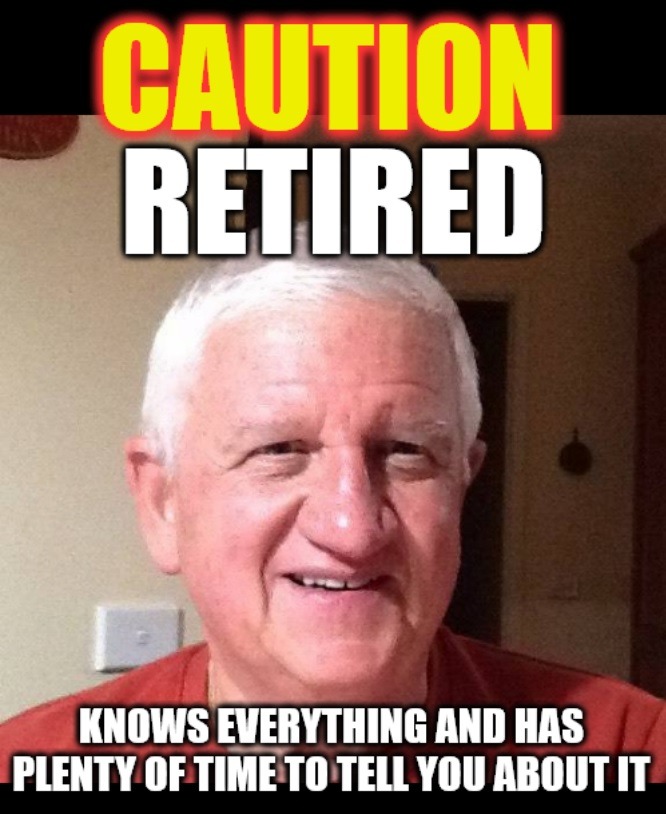 CAUTION RETIRED KNOWS EVERYTHING AND HAS PLENTY OF TIME TO TELL YOU ABOUT IT