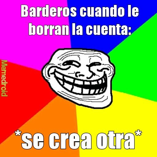 Barderos cuando le borran la cuenta: *se crea otra*