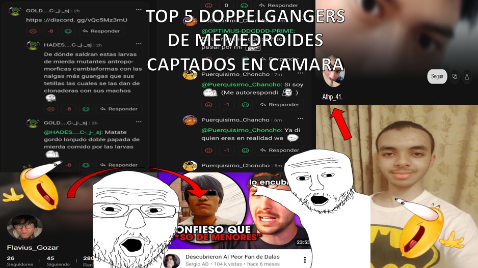 TOP 5 DOPPELGANGERS DE MEMEDROIDES CAPTADOS EN CÁMARA. Comentarios de usuarios: 'De dónde saldrán estas larvas de mierda mutantes antropomórficas cambiaformas con las nalgas más guangas que sus tetillas las cuales se les dan de clonadoras con sus machos'. '@HADES...C_J_sj: Matate gordo lonjudo doble papada de mierda comido por las larvas'. '@Puerqu
