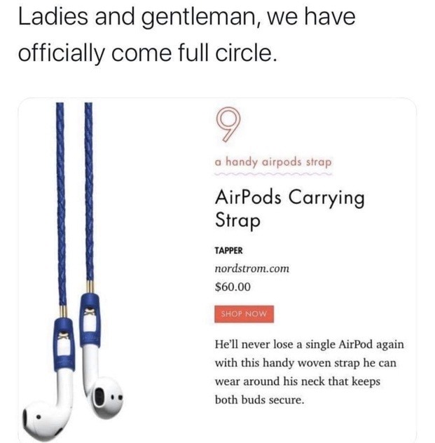 Ladies and gentlemen, we have officially come full circle. A handy AirPods strap. AirPods Carrying Strap. TAPPER. nordstrom.com. $60.00. SHOP NOW. He'll never lose a single AirPod again with this handy woven strap he can wear around his neck that keeps both buds secure.