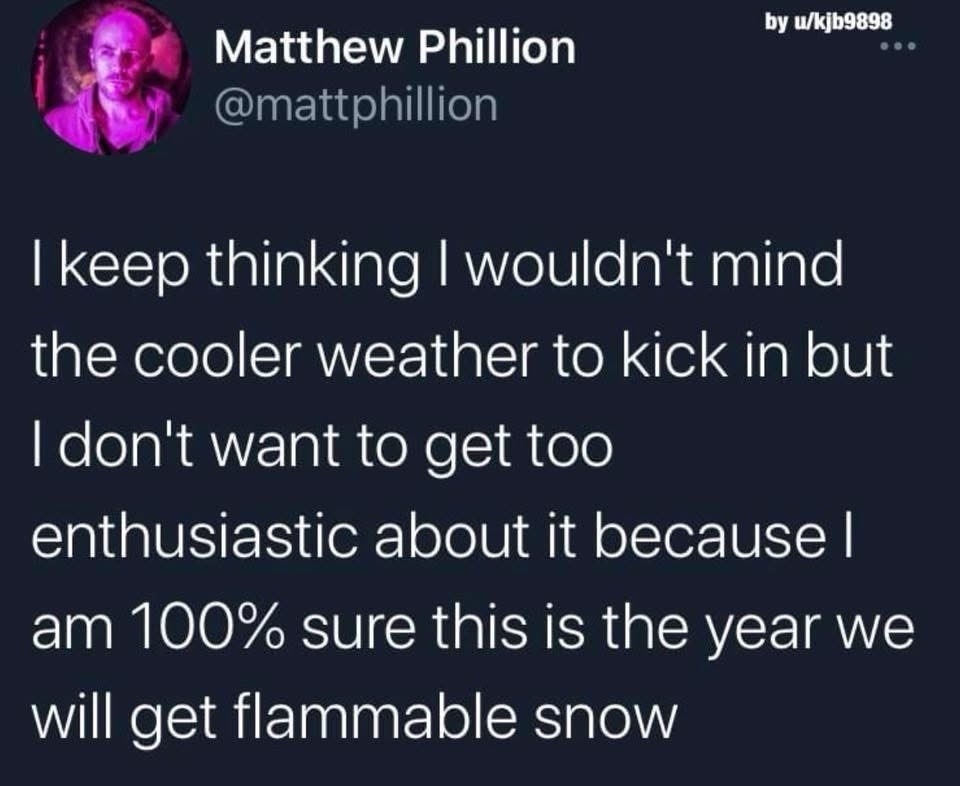 Matthew Phillion @mattphillion by u/kjb9898 I keep thinking I wouldn't mind the cooler weather to kick in but I don't want to get too enthusiastic about it because I am 100% sure this is the year we will get flammable snow