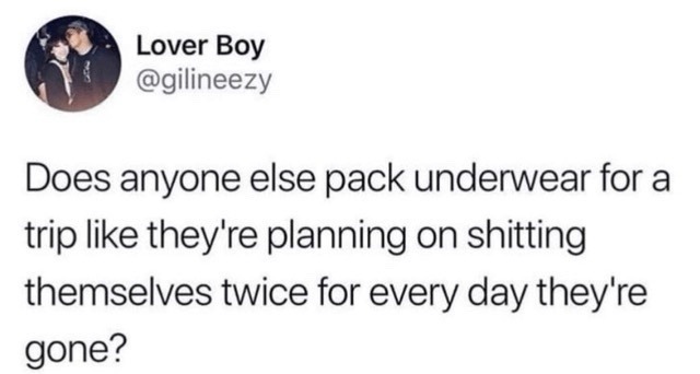 Lover Boy @gilineezy Does anyone else pack underwear for a trip like they're planning on shitting themselves twice for every day they're gone?