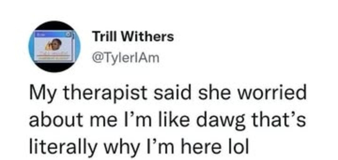 My therapist said she worried about me I'm like dawg that's literally why I'm here lol