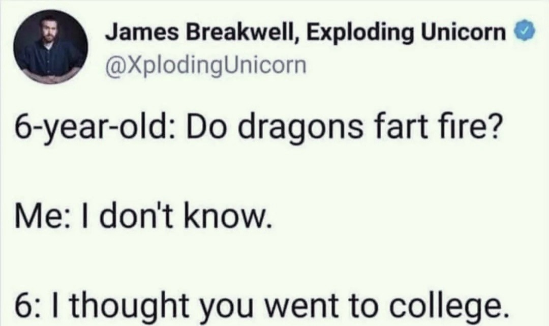 James Breakwell, Exploding Unicorn @XplodingUnicorn 6-year-old: Do dragons fart fire? Me: I don't know. 6: I thought you went to college.