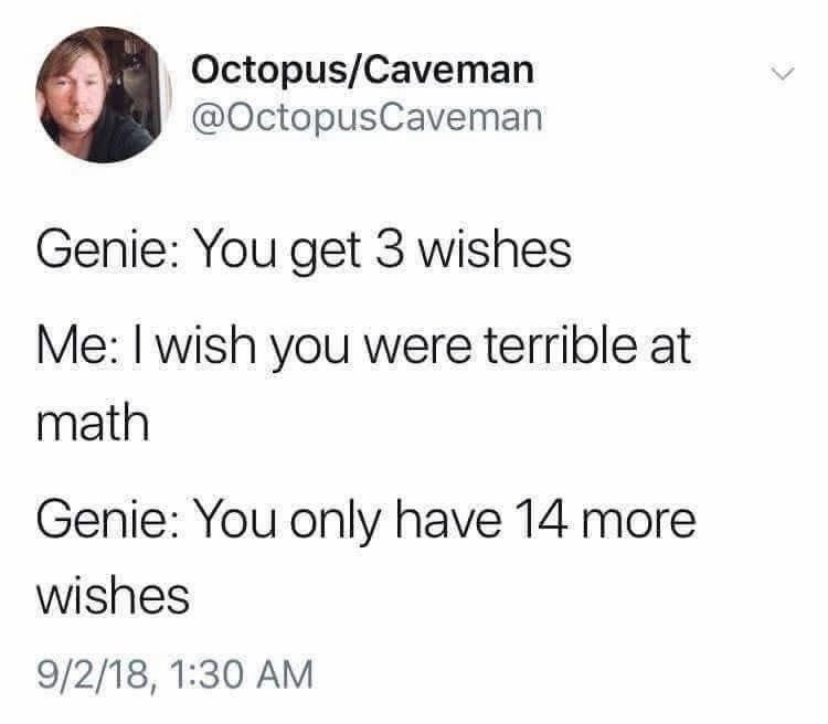 Octopus/Caveman @OctopusCaveman Genie: You get 3 wishes Me: I wish you were terrible at math Genie: You only have 14 more wishes 9/2/18, 1:30 AM