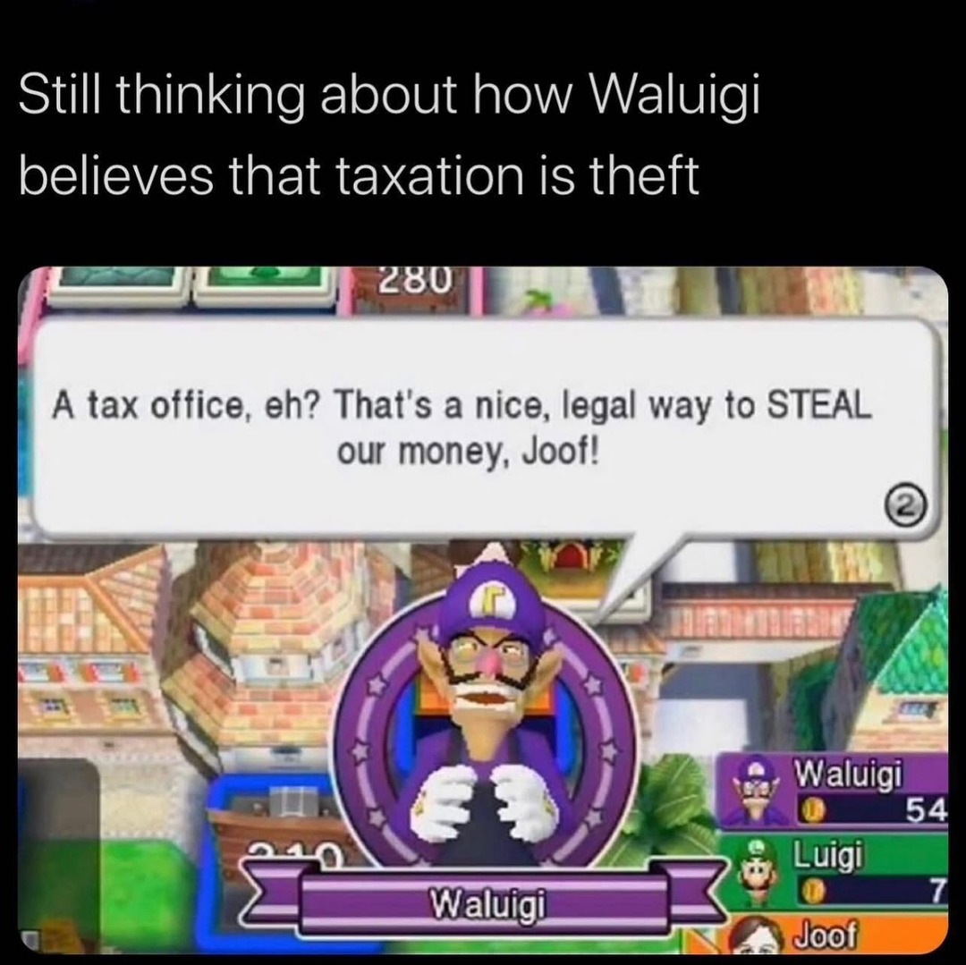Still thinking about how Waluigi believes that taxation is theft. A tax office, eh? That's a nice, legal way to STEAL our money, Joof!