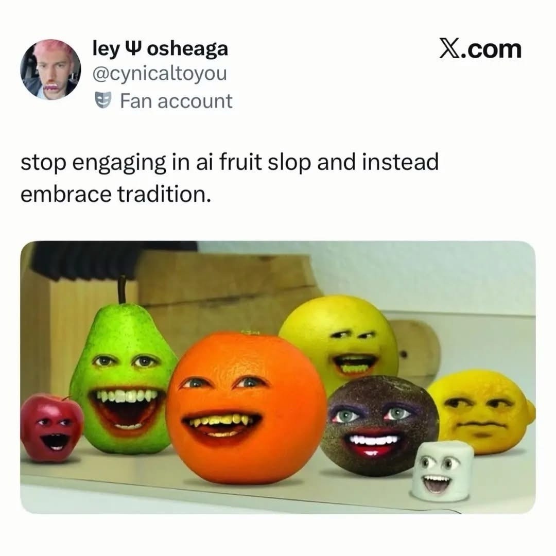 ley Ψ osheaga @cynicaltoyou Fan account X.com stop engaging in ai fruit slop and instead embrace tradition.