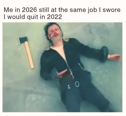 Me in 2026 still at the same job I swore I would quit in 2022