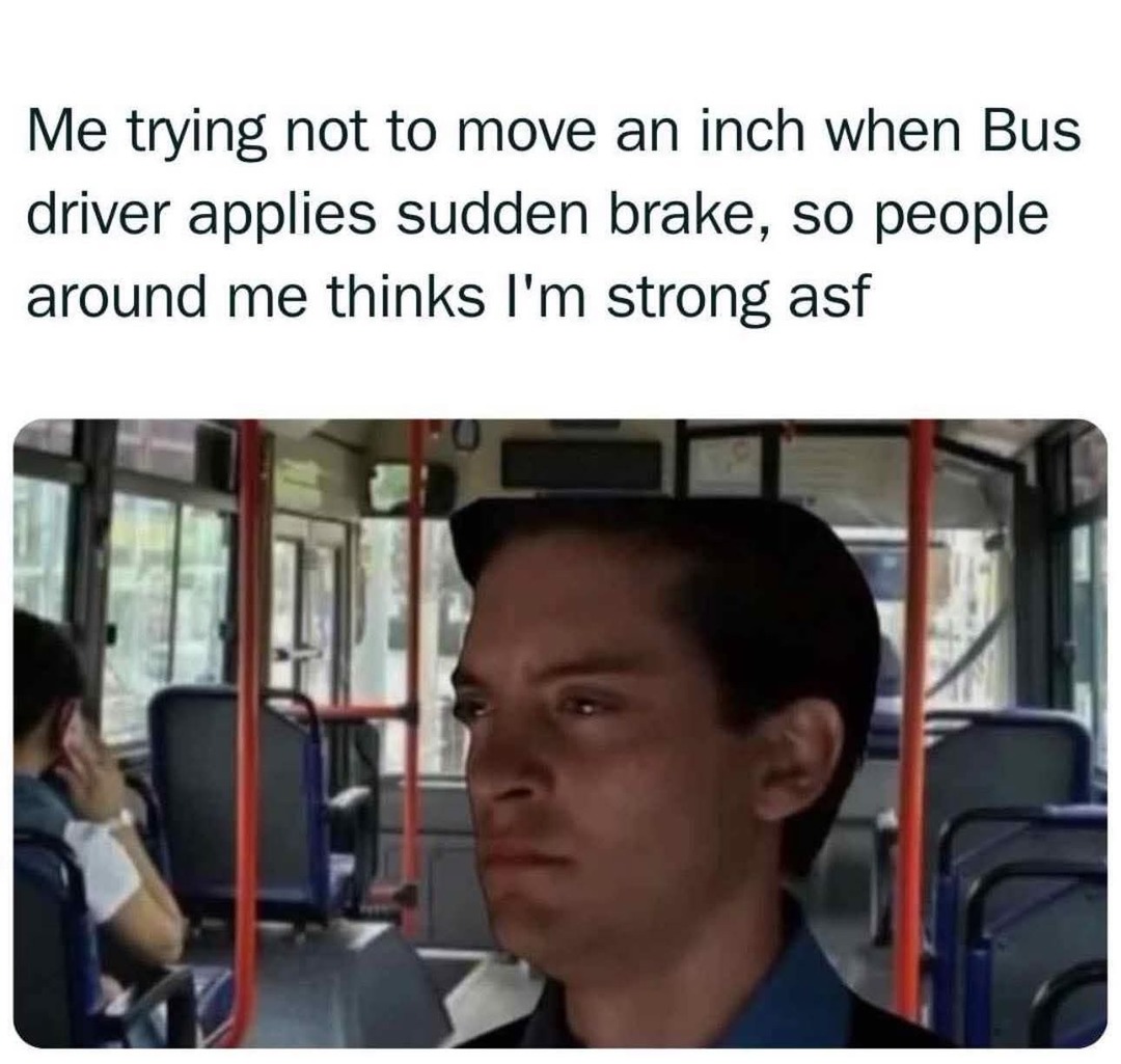 Me trying not to move an inch when Bus driver applies sudden brake, so people around me thinks I'm strong asf