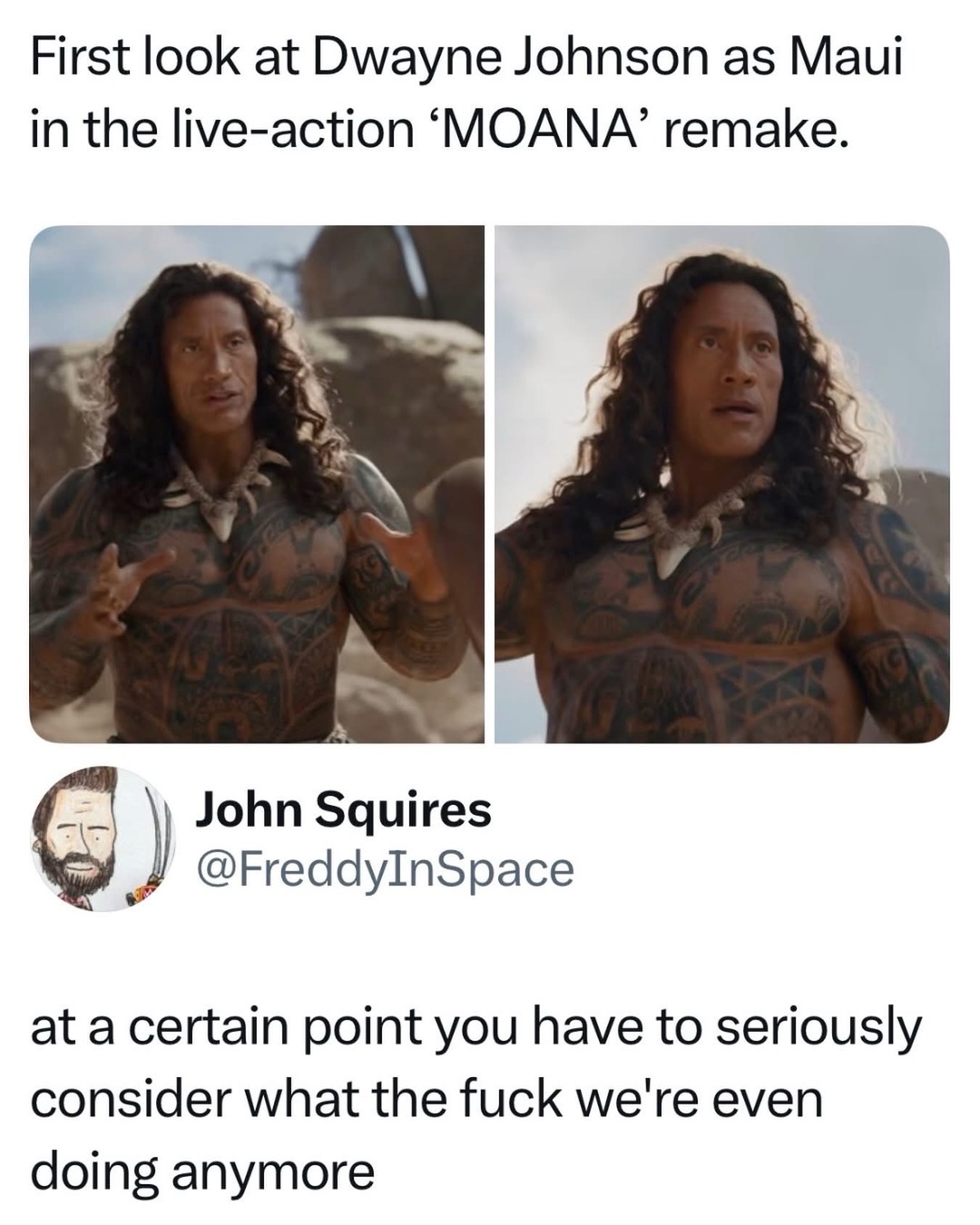 First look at Dwayne Johnson as Maui in the live-action 'MOANA' remake. John Squires @FreddyInSpace at a certain point you have to seriously consider what the fuck we're even doing anymore