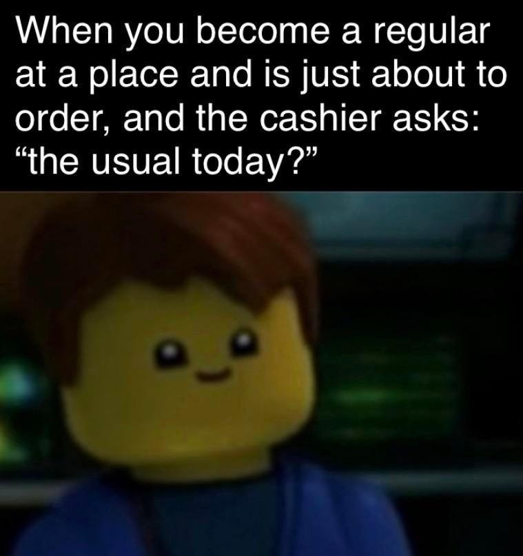 When you become a regular at a place and is just about to order, and the cashier asks: 