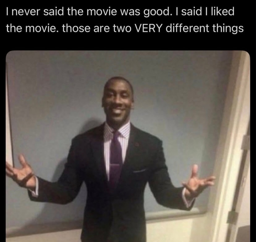 I never said the movie was good. I said I liked the movie. those are two VERY different things