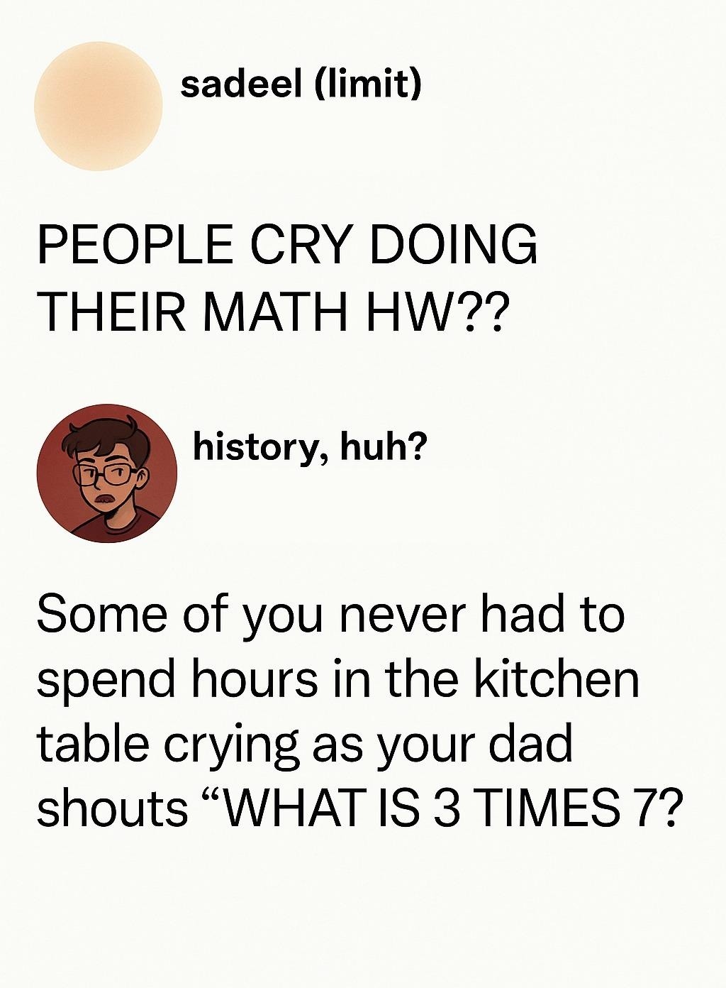 sadeel (limit) PEOPLE CRY DOING THEIR MATH HW?? history, huh? Some of you never had to spend hours in the kitchen table crying as your dad shouts 