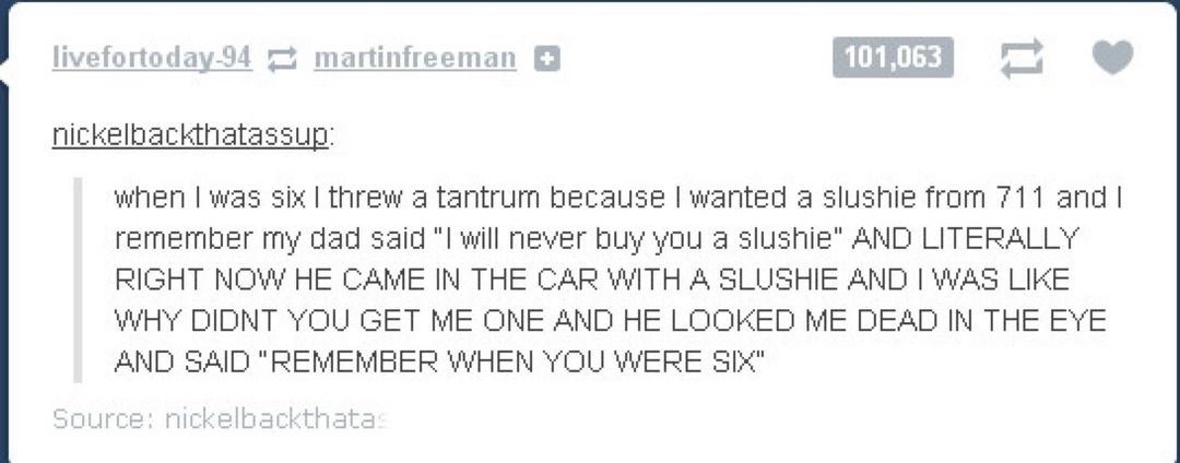when I was six I threw a tantrum because I wanted a slushie from 711 and I remember my dad said 