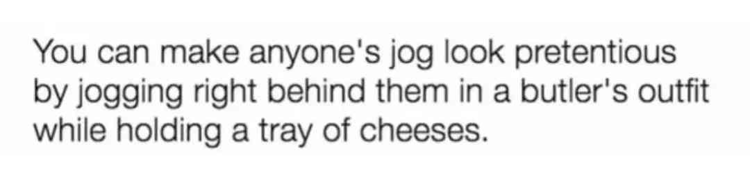 You can make anyone's jog look pretentious by jogging right behind them in a butler's outfit while holding a tray of cheeses.