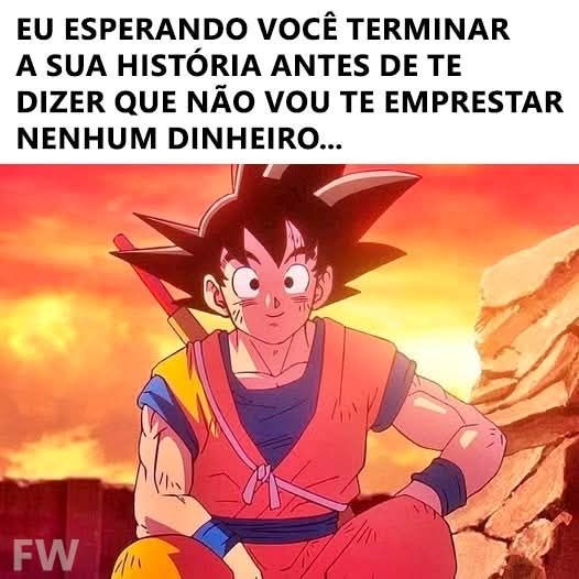 EU ESPERANDO VOCÊ TERMINAR A SUA HISTÓRIA ANTES DE TE DIZER QUE NÃO VOU TE EMPRESTAR NENHUM DINHEIRO...