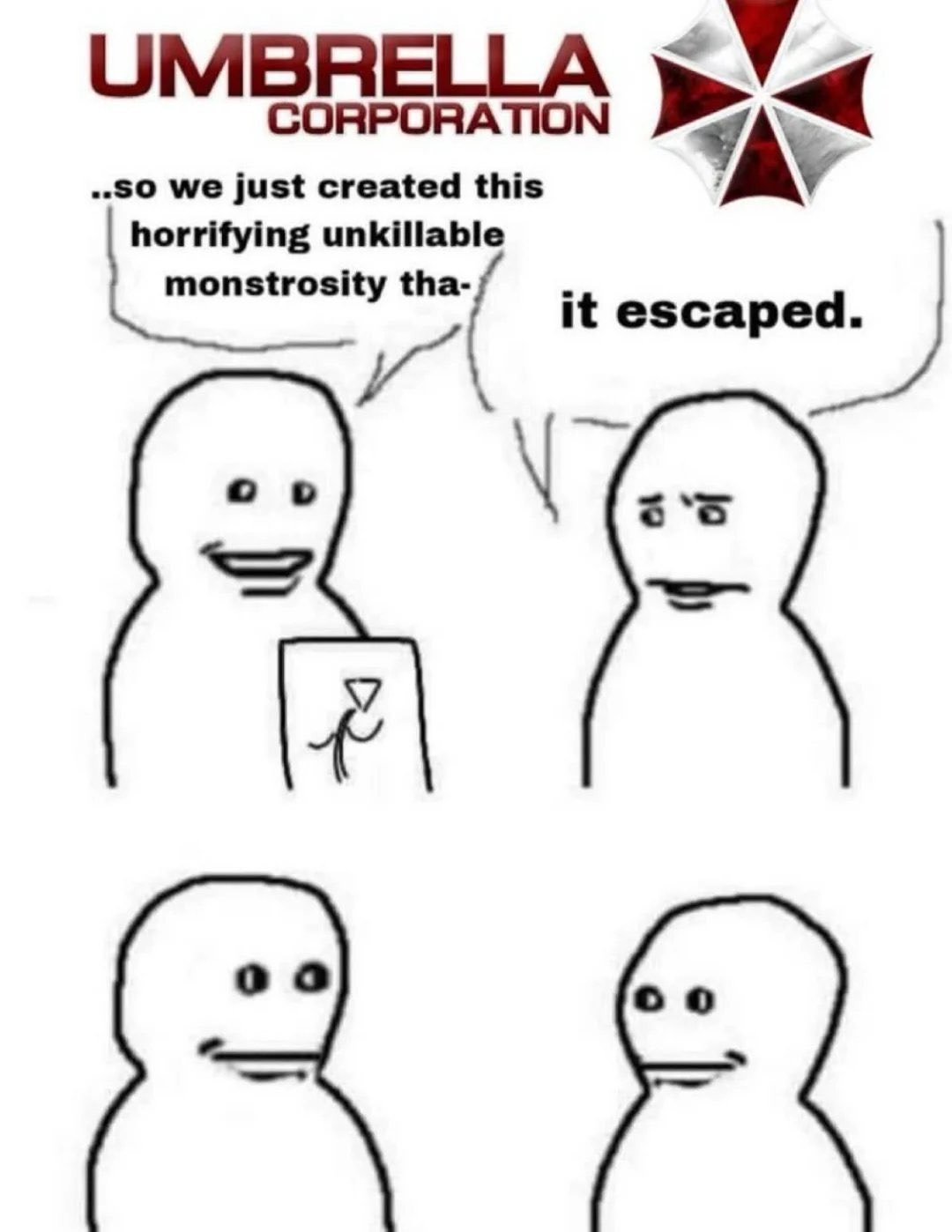 UMBRELLA CORPORATION ..so we just created this horrifying unkillable monstrosity tha- it escaped.