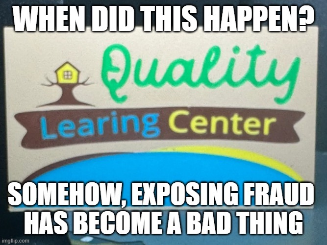 WHEN DID THIS HAPPEN? Quality Learing Center SOMEHOW, EXPOSING FRAUD HAS BECOME A BAD THING