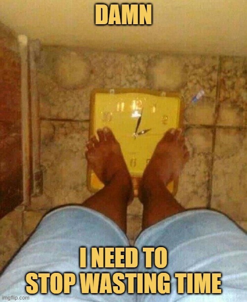 DAMN I NEED TO STOP WASTING TIME