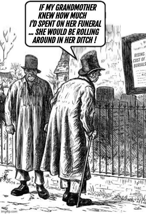 IF MY GRANDMOTHER KNEW HOW MUCH I'D SPENT ON HER FUNERAL ... SHE WOULD BE ROLLING AROUND IN HER DITCH ! RISING COST OF BURIALS