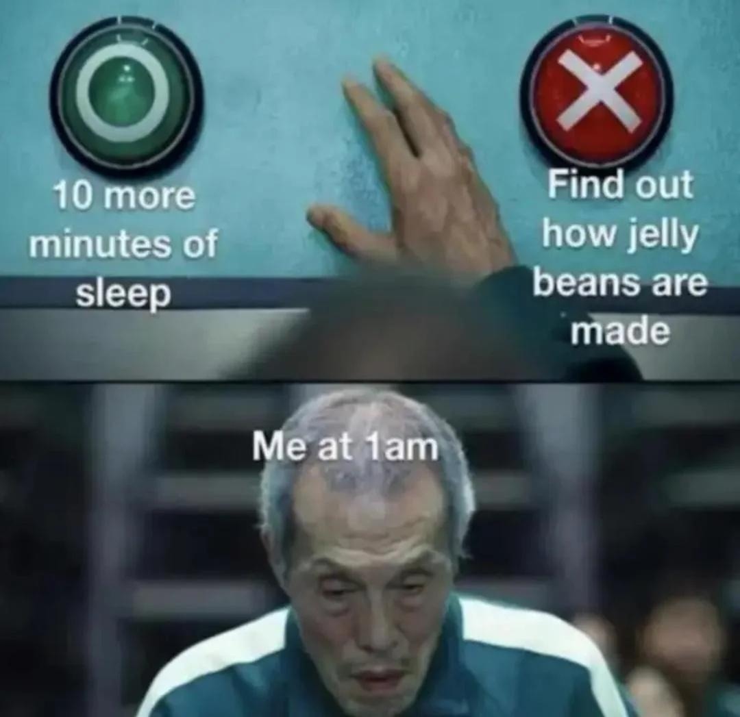 10 more minutes of sleep. Find out how jelly beans are made. Me at 1am.