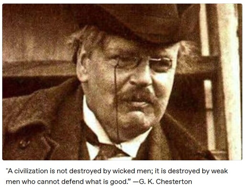 A civilization is not destroyed by wicked men; it is destroyed by weak men who cannot defend what is good. —G. K. Chesterton