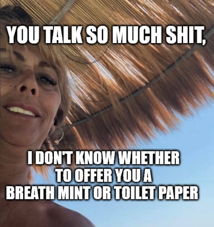 YOU TALK SO MUCH SHIT, I DON'T KNOW WHETHER TO OFFER YOU A BREATH MINT OR TOILET PAPER