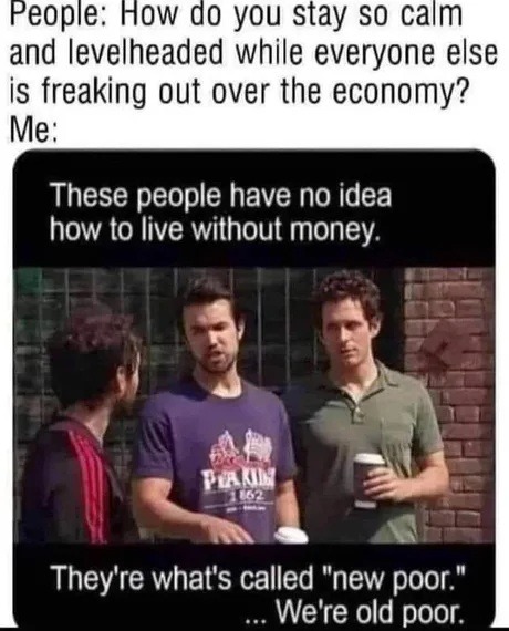 People: How do you stay so calm and levelheaded while everyone else is freaking out over the economy? Me: These people have no idea how to live without money. They're what's called 