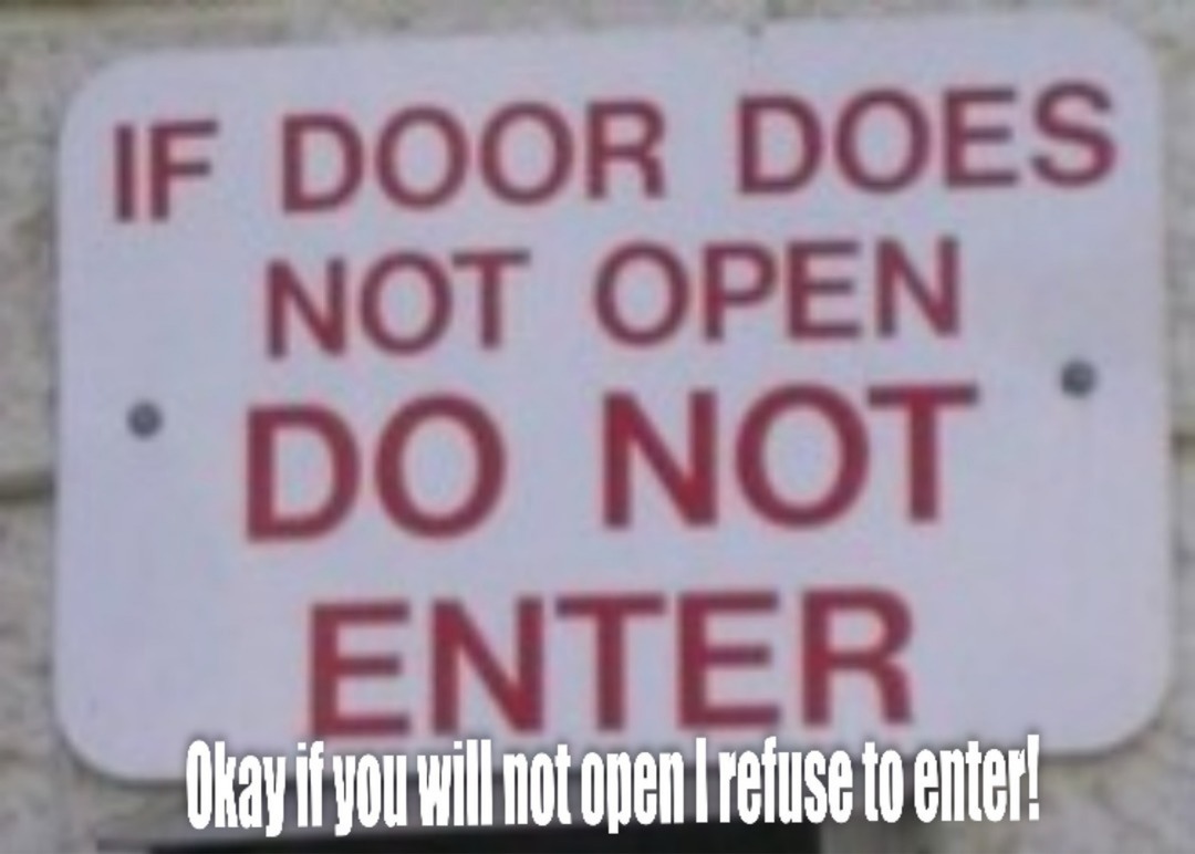 IF DOOR DOES NOT OPEN DO NOT ENTER. Okay if you will not open I refuse to enter!