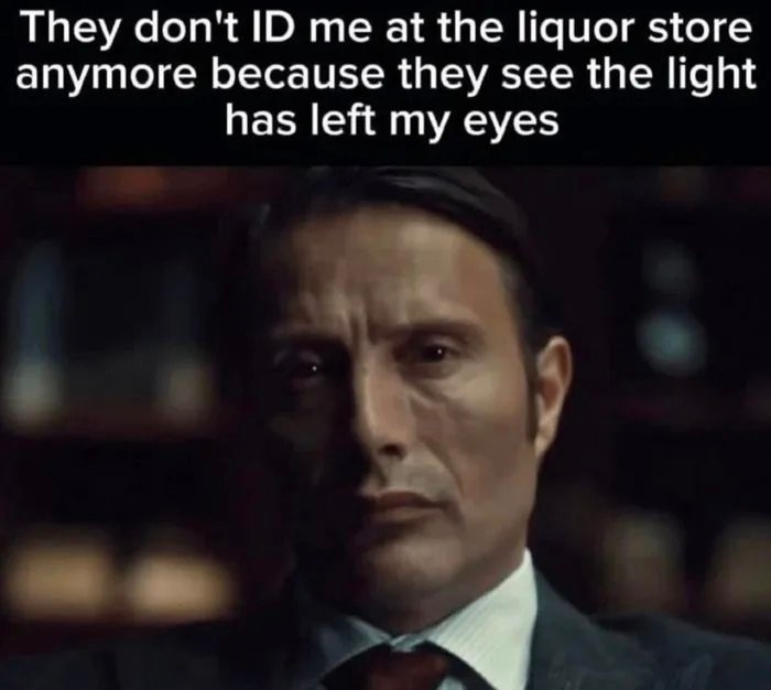 They don't ID me at the liquor store anymore because they see the light has left my eyes